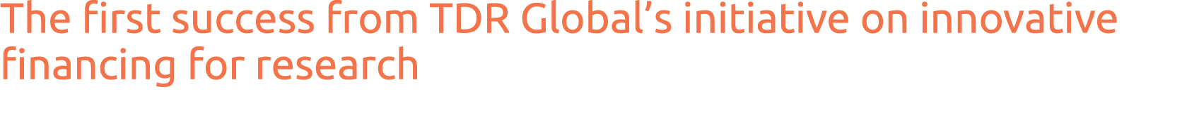 The first success from TDR Global s initiative on innovative financing for research